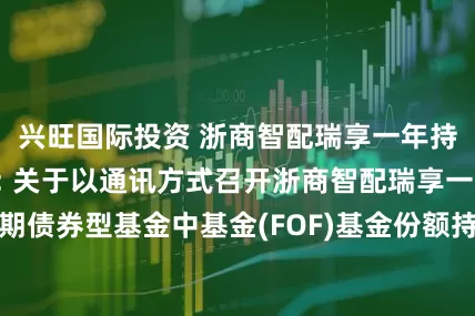 兴旺国际投资 浙商智配瑞享一年持有债券(FOF): 关于以通讯方式召开浙商智配瑞享一年持有期债券型基金中基金(FOF)基金份额持有人大会的第二次提示性公告
