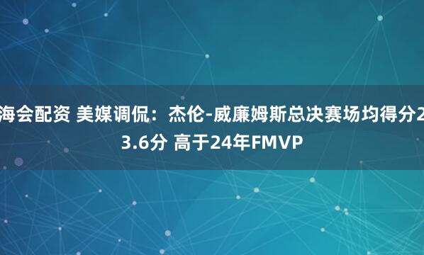 海会配资 美媒调侃：杰伦-威廉姆斯总决赛场均得分23.6分 高于24年FMVP