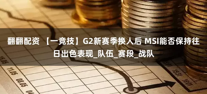 翻翻配资 【一竞技】G2新赛季换人后 MSI能否保持往日出色表现_队伍_赛段_战队
