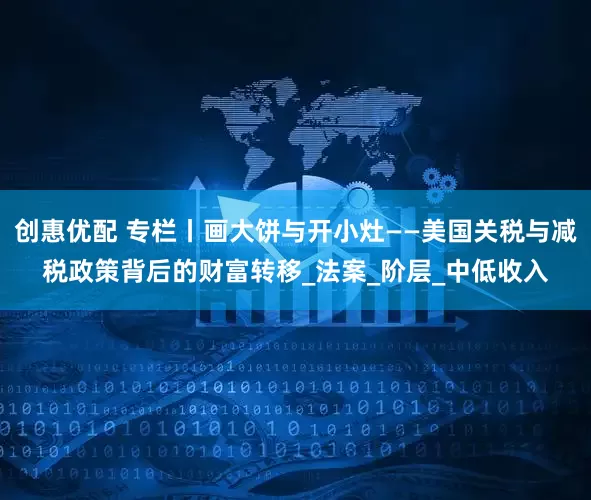 创惠优配 专栏丨画大饼与开小灶——美国关税与减税政策背后的财富转移_法案_阶层_中低收入