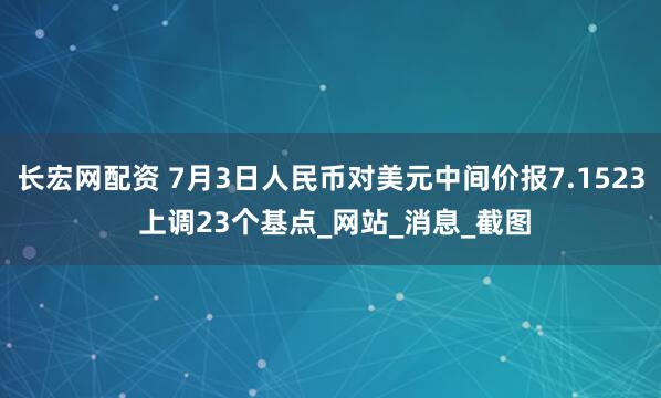 长宏网配资 7月3日人民币对美元中间价报7.1523 上调23个基点_网站_消息_截图