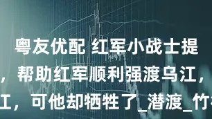 粤友优配 红军小战士提出一个良策，帮助红军顺利强渡乌江，可他却牺牲了_潜渡_竹筏_工兵连