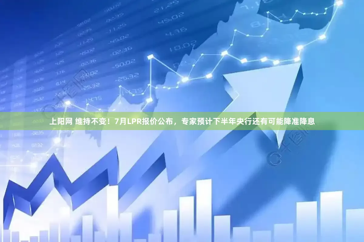上阳网 维持不变！7月LPR报价公布，专家预计下半年央行还有可能降准降息