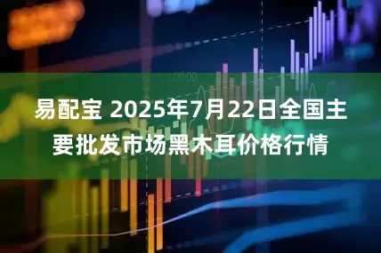 易配宝 2025年7月22日全国主要批发市场黑木耳价格行情