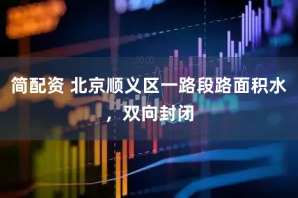 简配资 北京顺义区一路段路面积水，双向封闭