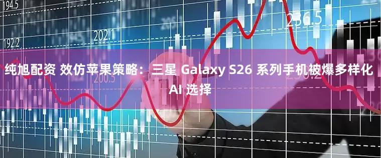 纯旭配资 效仿苹果策略：三星 Galaxy S26 系列手机被爆多样化 AI 选择