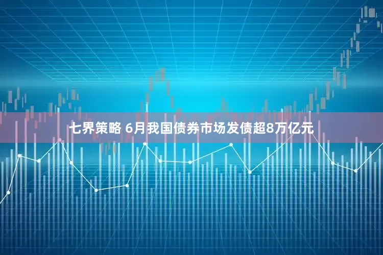 七界策略 6月我国债券市场发债超8万亿元