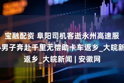 宝融配资 阜阳司机客逝永州高速服务区,热心男子奔赴千里无偿助卡车返乡_大皖新闻 | 安徽网