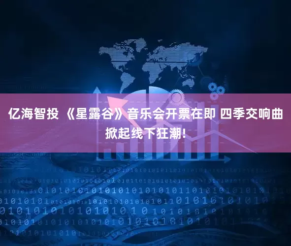 亿海智投 《星露谷》音乐会开票在即 四季交响曲掀起线下狂潮!