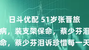 日斗优配 51岁张晋旅游突发心脏病，装支架保命，蔡少芬泪诉珍惜每一天