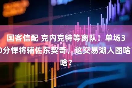 国客信配 克内克特等离队！单场30分悍将辅佐东契奇，这交易湖人图啥？