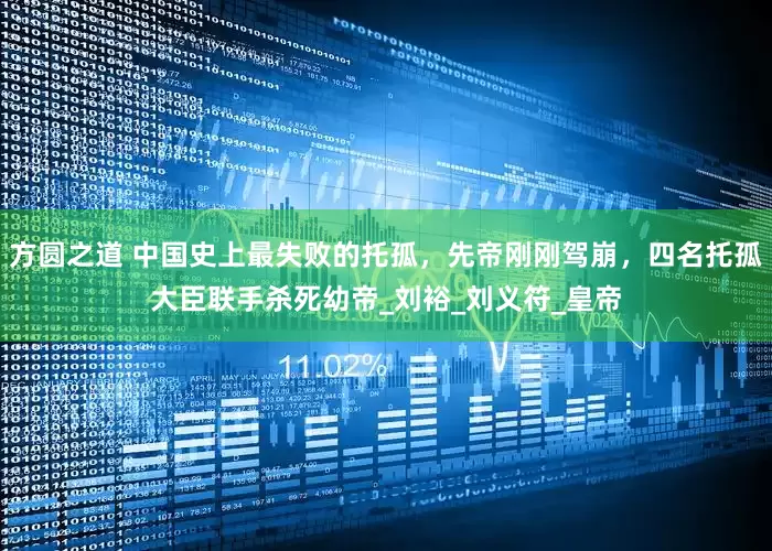 方圆之道 中国史上最失败的托孤，先帝刚刚驾崩，四名托孤大臣联手杀死幼帝_刘裕_刘义符_皇帝