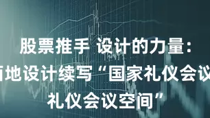 股票推手 设计的力量：北京佰地设计续写“国家礼仪会议空间”