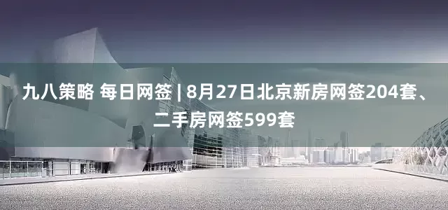 九八策略 每日网签 | 8月27日北京新房网签204套、二手房网签599套