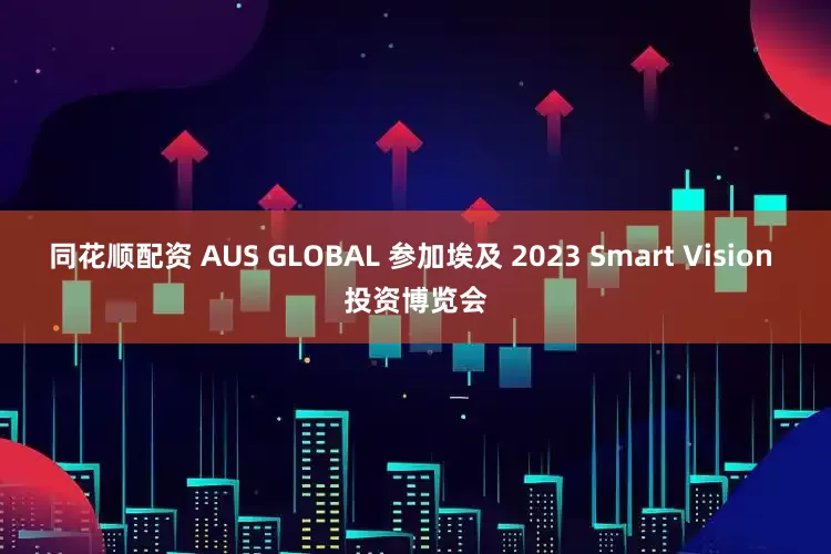 同花顺配资 AUS GLOBAL 参加埃及 2023 Smart Vision 投资博览会