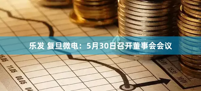 乐发 复旦微电：5月30日召开董事会会议