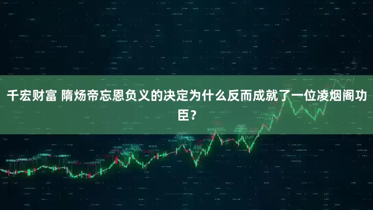 千宏财富 隋炀帝忘恩负义的决定为什么反而成就了一位凌烟阁功臣？