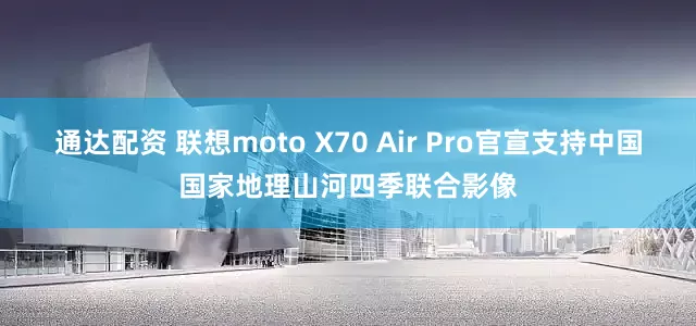 通达配资 联想moto X70 Air Pro官宣支持中国国家地理山河四季联合影像