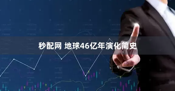 秒配网 地球46亿年演化简史