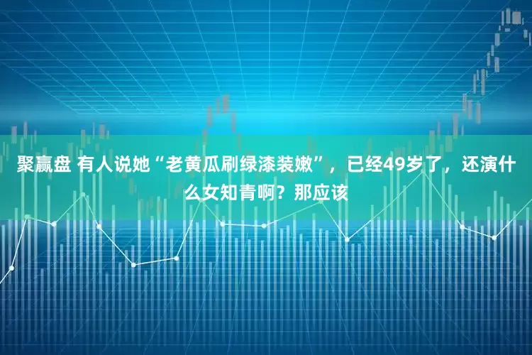 聚赢盘 有人说她“老黄瓜刷绿漆装嫩”,已经49岁了,还演什么女知青啊?那应该