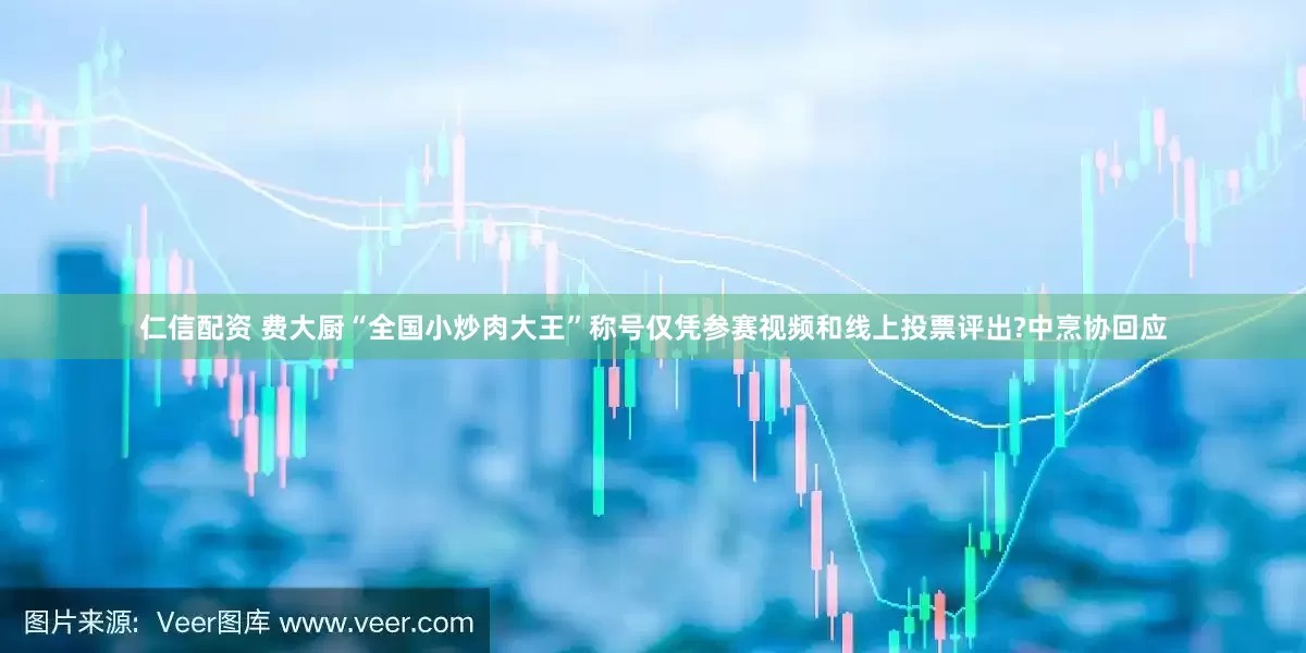 仁信配资 费大厨“全国小炒肉大王”称号仅凭参赛视频和线上投票评出?中烹协回应