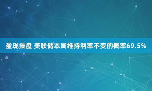 盈珑操盘 美联储本周维持利率不变的概率69.5%